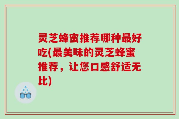 灵芝蜂蜜推荐哪种好吃(美味的灵芝蜂蜜推荐,让您口感舒适无比) 灵芝蜂蜜推荐哪种好吃(美味的灵芝蜂蜜推荐,让您口感舒适无比)