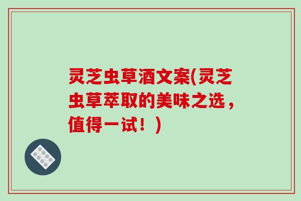 灵芝虫草酒文案(灵芝虫草萃取的美味之选,值得一试!) 灵芝虫草酒文案(灵芝虫草萃取的美味之选,值得一试!)