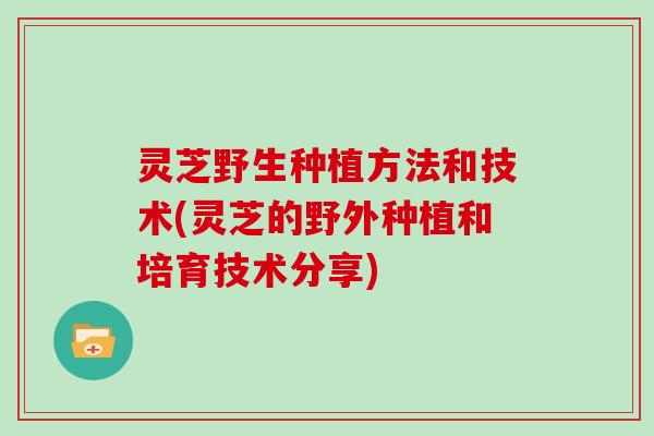 灵芝野生种植方法和技术(灵芝的野外种植和培育技术分享) 灵芝野生种植方法和技术(灵芝的野外种植和培育技术分享)