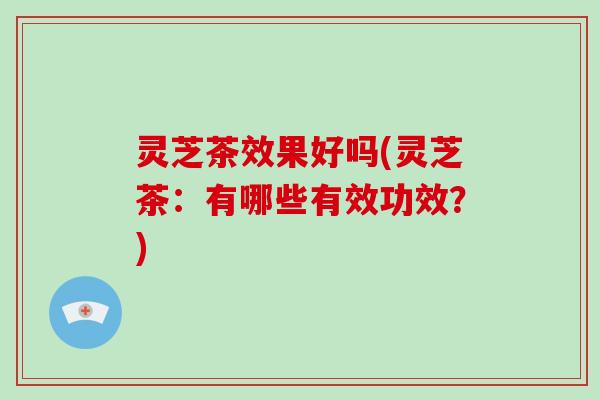 灵芝茶效果好吗(灵芝茶:有哪些有效功效?) 灵芝茶效果好吗(灵芝茶:有哪些有效功效?)