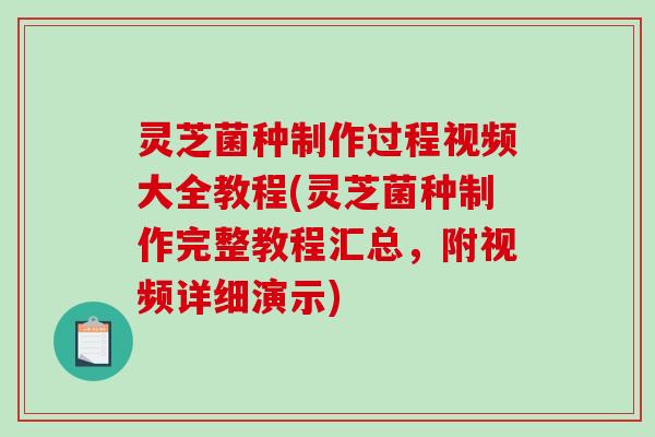 灵芝菌种制作过程视频大全教程(灵芝菌种制作完整教程汇总,附视频详细演示) 灵芝菌种制作过程视频大全教程(灵芝菌种制作完整教程汇总,附视频详细演示)