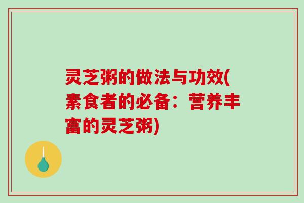 灵芝粥的做法与功效(素食者的必备:营养丰富的灵芝粥) 灵芝粥的做法与功效(素食者的必备:营养丰富的灵芝粥)