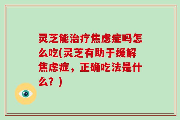 灵芝能症吗怎么吃(灵芝有助于缓解症,正确吃法是什么?) 灵芝能症吗怎么吃(灵芝有助于缓解症,正确吃法是什么?)