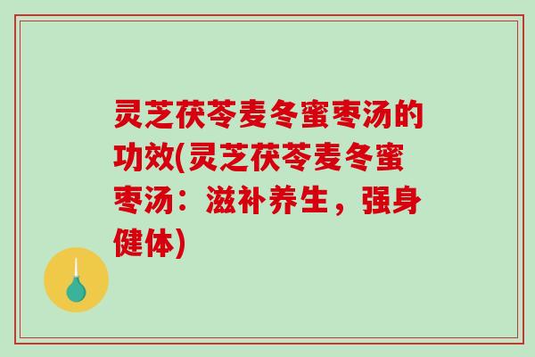 灵芝茯苓麦冬蜜枣汤的功效(灵芝茯苓麦冬蜜枣汤:滋补养生,强身健体) 灵芝茯苓麦冬蜜枣汤的功效(灵芝茯苓麦冬蜜枣汤:滋补养生,强身健体)