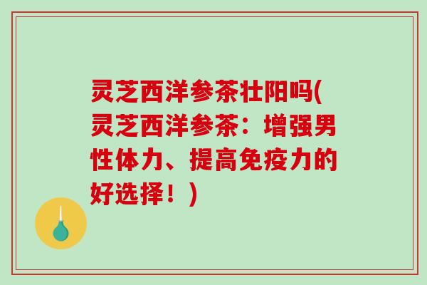 灵芝西洋参茶壮阳吗(灵芝西洋参茶:增强男性体力、提高免疫力的好选择!) 灵芝西洋参茶壮阳吗(灵芝西洋参茶:增强男性体力、提高免疫力的好选择!)