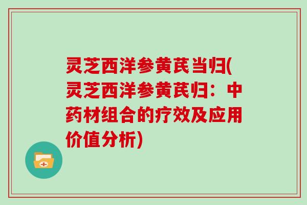 灵芝西洋参黄芪当归(灵芝西洋参黄芪归:材组合的疗效及应用价值分析) 灵芝西洋参黄芪当归(灵芝西洋参黄芪归:材组合的疗效及应用价值分析)