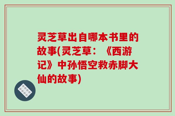 灵芝草出自哪本书里的故事(灵芝草:《西游记》中孙悟空救赤脚大仙的故事) 灵芝草出自哪本书里的故事(灵芝草:《西游记》中孙悟空救赤脚大仙的故事)