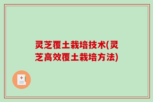 灵芝覆土栽培技术(灵芝高效覆土栽培方法) 灵芝覆土栽培技术(灵芝高效覆土栽培方法)