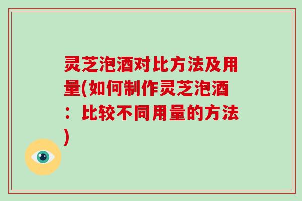 灵芝泡酒对比方法及用量(如何制作灵芝泡酒:比较不同用量的方法) 灵芝泡酒对比方法及用量(如何制作灵芝泡酒:比较不同用量的方法)