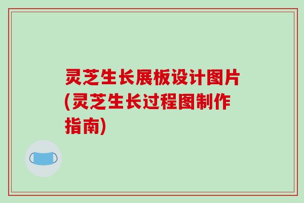 灵芝生长展板设计图片(灵芝生长过程图制作指南) 灵芝生长展板设计图片(灵芝生长过程图制作指南)