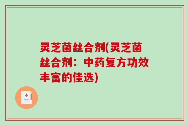 灵芝菌丝合剂(灵芝菌丝合剂：中药复方功效丰富的佳选)