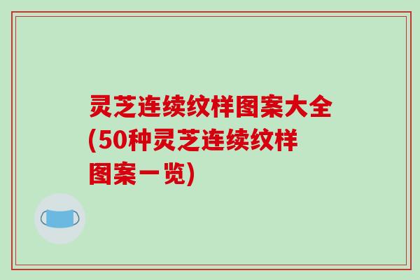 灵芝连续纹样图案大全(50种灵芝连续纹样图案一览) 灵芝连续纹样图案大全(50种灵芝连续纹样图案一览)