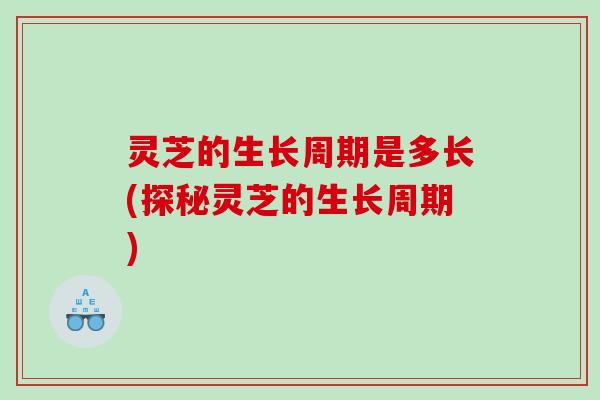 灵芝的生长周期是多长(探秘灵芝的生长周期) 灵芝的生长周期是多长(探秘灵芝的生长周期)