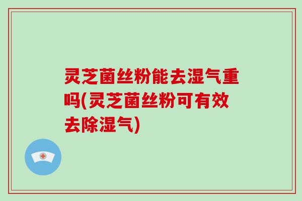 灵芝菌丝粉能去湿气重吗(灵芝菌丝粉可有效去除湿气) 灵芝菌丝粉能去湿气重吗(灵芝菌丝粉可有效去除湿气)