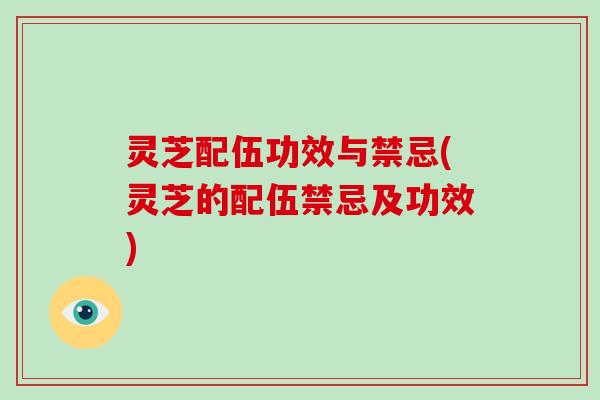 灵芝配伍功效与禁忌(灵芝的配伍禁忌及功效)