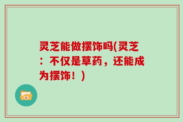 灵芝能做摆饰吗(灵芝:不仅是草药,还能成为摆饰!) 灵芝能做摆饰吗(灵芝:不仅是草药,还能成为摆饰!)