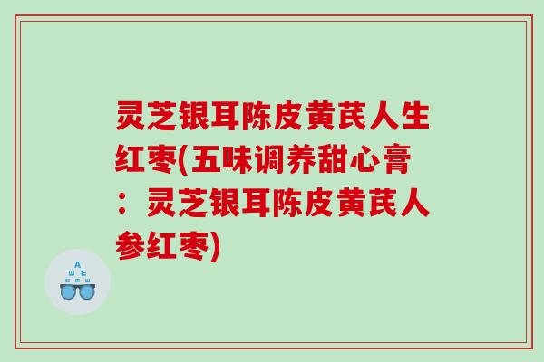 灵芝银耳陈皮黄芪人生红枣(五味调养甜心膏：灵芝银耳陈皮黄芪人参红枣)