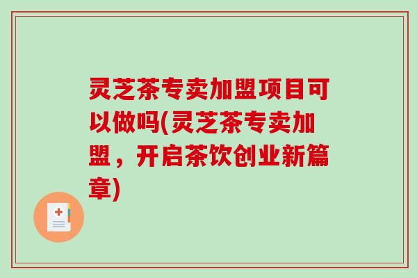 灵芝茶专卖加盟项目可以做吗(灵芝茶专卖加盟,开启茶饮创业新篇章) 灵芝茶专卖加盟项目可以做吗(灵芝茶专卖加盟,开启茶饮创业新篇章)