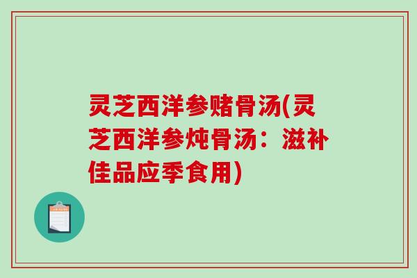 灵芝西洋参赌骨汤(灵芝西洋参炖骨汤：滋补佳品应季食用)
