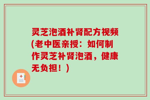 灵芝泡酒补肾配方视频(老中医亲授：如何制作灵芝补肾泡酒，健康无负担！)