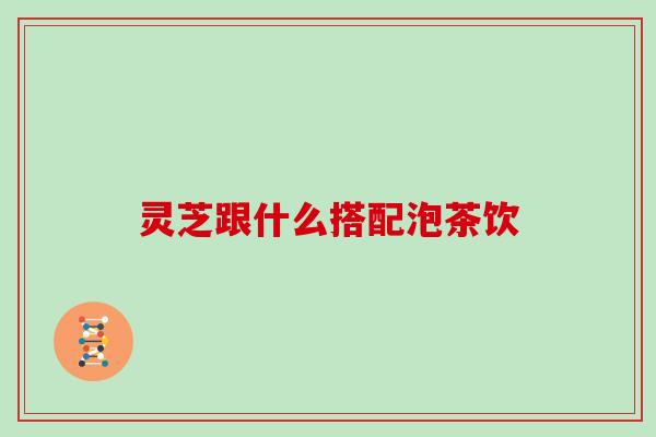 灵芝跟什么搭配泡茶饮