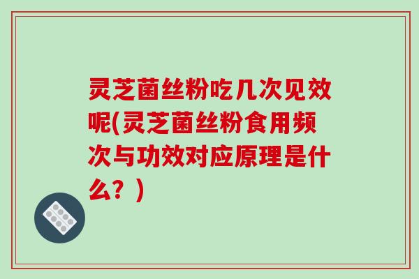 灵芝菌丝粉吃几次见效呢(灵芝菌丝粉食用频次与功效对应原理是什么？)