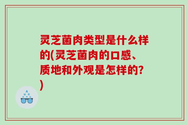 灵芝菌肉类型是什么样的(灵芝菌肉的口感、质地和外观是怎样的?) 灵芝菌肉类型是什么样的(灵芝菌肉的口感、质地和外观是怎样的?)