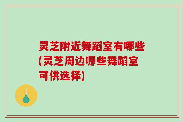 灵芝附近舞蹈室有哪些(灵芝周边哪些舞蹈室可供选择) 灵芝附近舞蹈室有哪些(灵芝周边哪些舞蹈室可供选择)