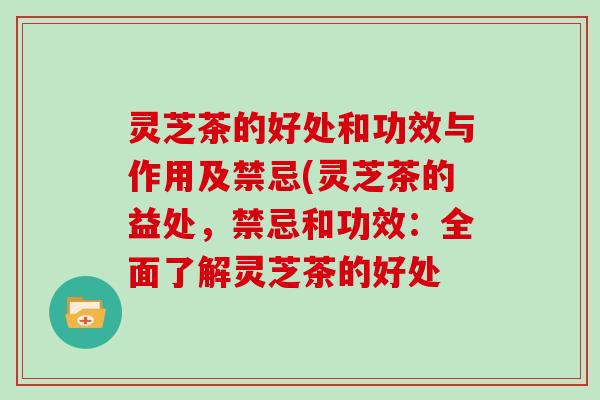 灵芝茶的好处和功效与作用及禁忌(灵芝茶的益处,禁忌和功效:全面了解灵芝茶的好处 灵芝茶的好处和功效与作用及禁忌(灵芝茶的益处,禁忌和功效:全面了解灵芝茶的好处