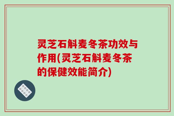 灵芝石斛麦冬茶功效与作用(灵芝石斛麦冬茶的保健效能简介)