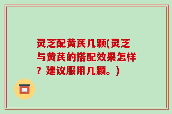 灵芝配黄芪几颗(灵芝与黄芪的搭配效果怎样？建议服用几颗。)