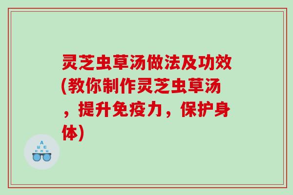 灵芝虫草汤做法及功效(教你制作灵芝虫草汤,提升免疫力,保护身体) 灵芝虫草汤做法及功效(教你制作灵芝虫草汤,提升免疫力,保护身体)