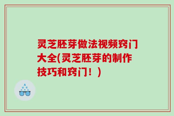 灵芝胚芽做法视频窍门大全(灵芝胚芽的制作技巧和窍门！)