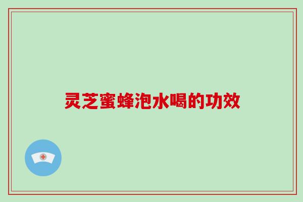 灵芝蜜蜂泡水喝的功效