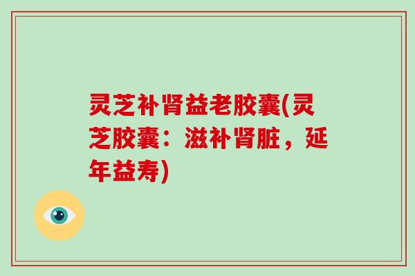 灵芝补益老胶囊(灵芝胶囊:滋补脏,延年益寿) 灵芝补益老胶囊(灵芝胶囊:滋补脏,延年益寿)