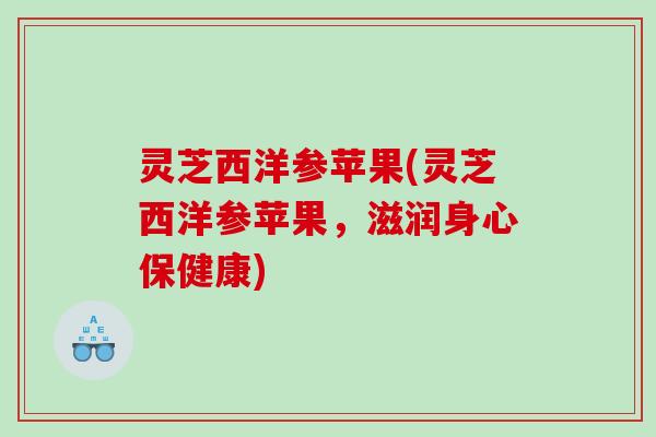 灵芝西洋参苹果(灵芝西洋参苹果,滋润身心保健康) 灵芝西洋参苹果(灵芝西洋参苹果,滋润身心保健康)