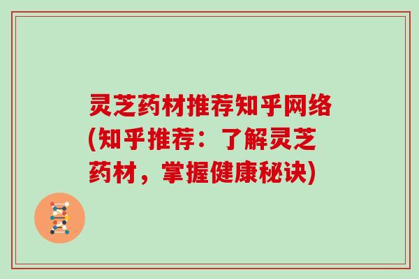 灵芝药材推荐知乎网络(知乎推荐:了解灵芝药材,掌握健康秘诀) 灵芝药材推荐知乎网络(知乎推荐:了解灵芝药材,掌握健康秘诀)