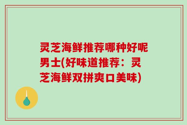 灵芝海鲜推荐哪种好呢男士(好味道推荐：灵芝海鲜双拼爽口美味)