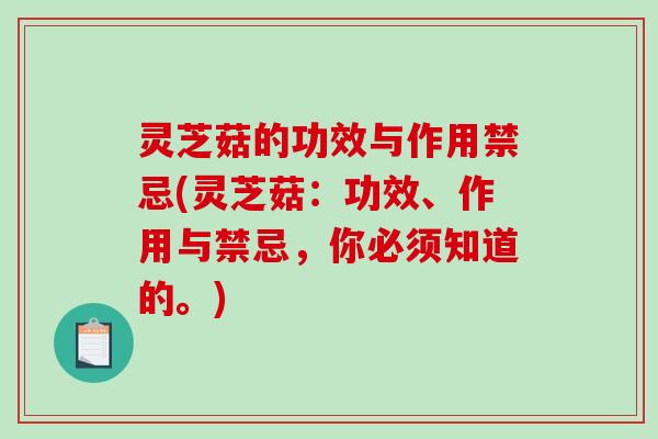 灵芝菇的功效与作用禁忌(灵芝菇:功效、作用与禁忌,你必须知道的。) 灵芝菇的功效与作用禁忌(灵芝菇:功效、作用与禁忌,你必须知道的。)
