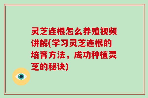 灵芝连根怎么养殖视频讲解(学习灵芝连根的培育方法，成功种植灵芝的秘诀)