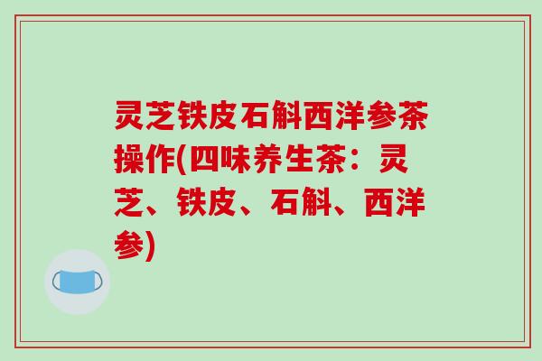 灵芝铁皮石斛西洋参茶操作(四味养生茶:灵芝、铁皮、石斛、西洋参) 灵芝铁皮石斛西洋参茶操作(四味养生茶:灵芝、铁皮、石斛、西洋参)