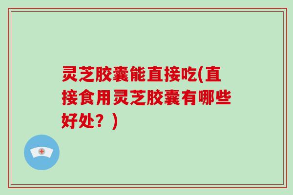 灵芝胶囊能直接吃(直接食用灵芝胶囊有哪些好处？)