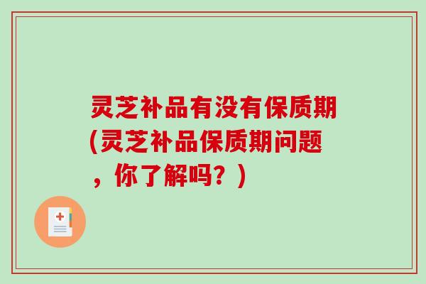 灵芝补品有没有保质期(灵芝补品保质期问题，你了解吗？)