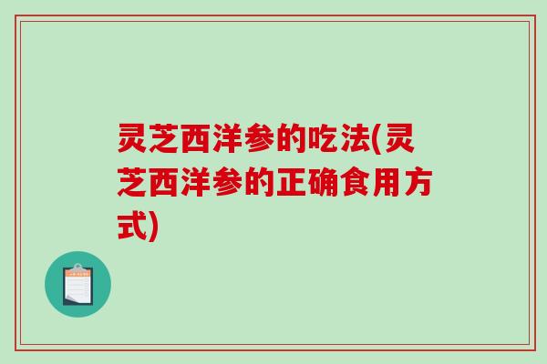 灵芝西洋参的吃法(灵芝西洋参的正确食用方式) 灵芝西洋参的吃法(灵芝西洋参的正确食用方式)