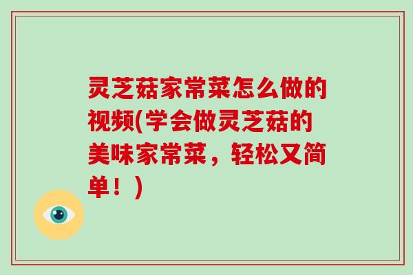 灵芝菇家常菜怎么做的视频(学会做灵芝菇的美味家常菜,轻松又简单!) 灵芝菇家常菜怎么做的视频(学会做灵芝菇的美味家常菜,轻松又简单!)