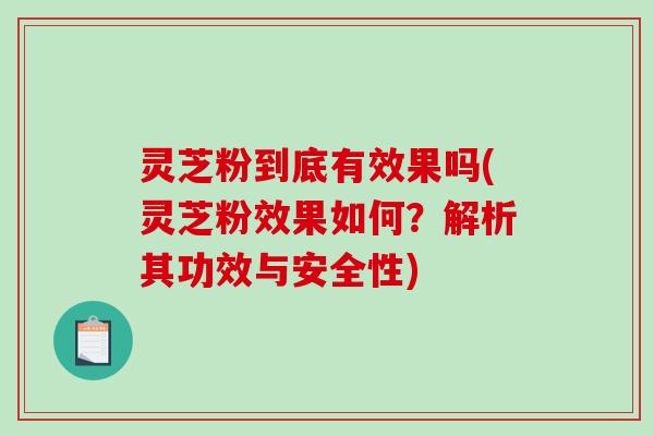 灵芝粉到底有效果吗(灵芝粉效果如何？解析其功效与安全性)