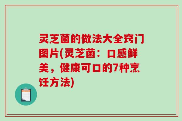 灵芝菌的做法大全窍门图片(灵芝菌:口感鲜美,健康可口的7种烹饪方法) 灵芝菌的做法大全窍门图片(灵芝菌:口感鲜美,健康可口的7种烹饪方法)