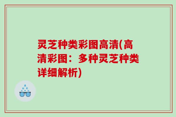 灵芝种类彩图高清(高清彩图：多种灵芝种类详细解析)