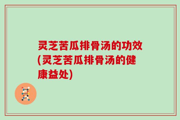 灵芝苦瓜排骨汤的功效(灵芝苦瓜排骨汤的健康益处) 灵芝苦瓜排骨汤的功效(灵芝苦瓜排骨汤的健康益处)