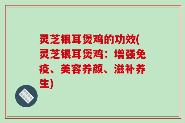 灵芝银耳煲鸡的功效(灵芝银耳煲鸡:增强免疫、美容养颜、滋补养生) 灵芝银耳煲鸡的功效(灵芝银耳煲鸡:增强免疫、美容养颜、滋补养生)